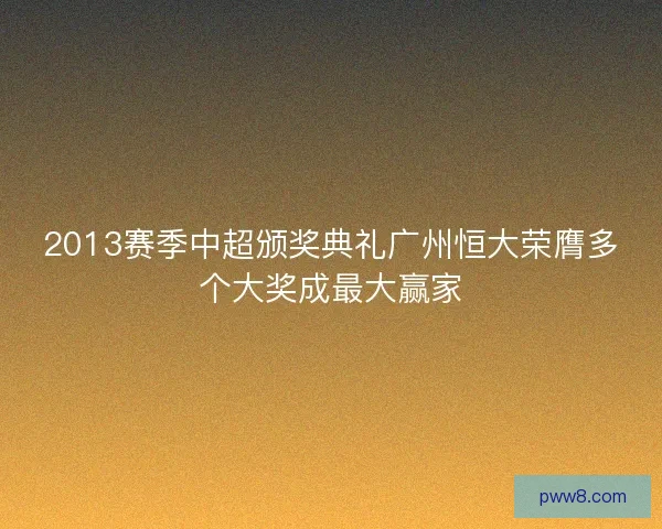 2013赛季中超颁奖典礼广州恒大荣膺多个大奖成最大赢家 2013赛季中超颁奖典礼广州恒大荣膺多个大奖成最大赢家
