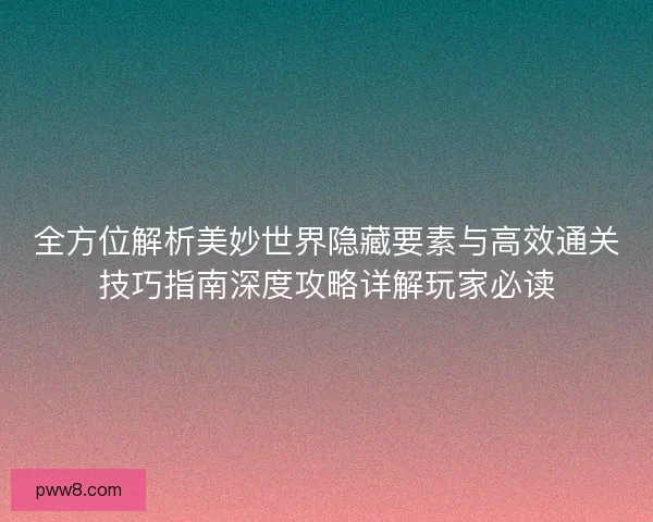 全方位解析美妙世界隐藏要素与高效通关技巧指南深度攻略详解玩家必读