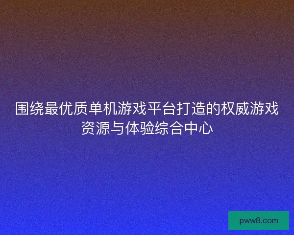 围绕最优质单机游戏平台打造的权威游戏资源与体验综合中心 围绕最优质单机游戏平台打造的权威游戏资源与体验综合中心