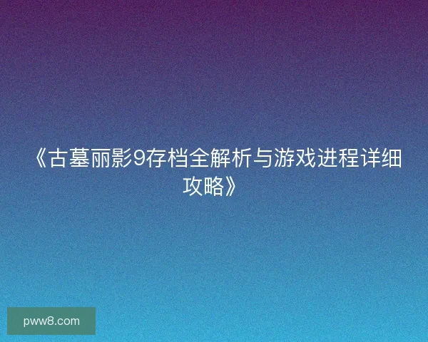 《古墓丽影9存档全解析与游戏进程详细攻略》