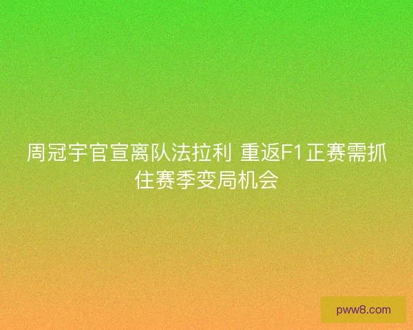 周冠宇官宣离队法拉利 重返F1正赛需抓住赛季变局机会
