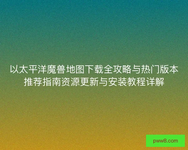 以太平洋魔兽地图下载全攻略与热门版本推荐指南资源更新与安装教程详解