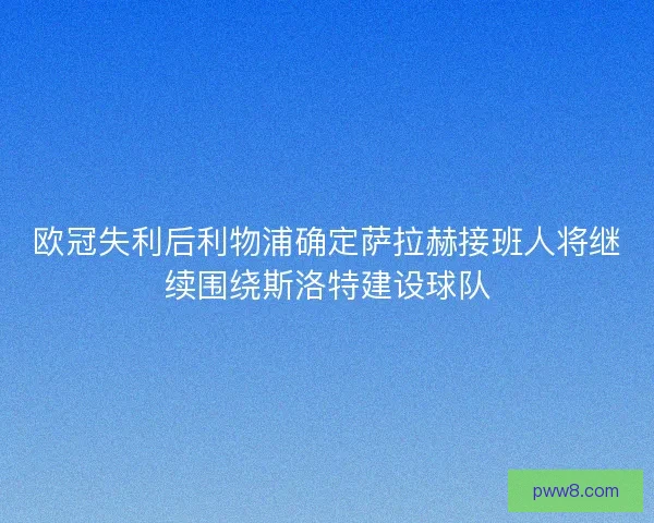 欧冠失利后利物浦确定萨拉赫接班人将继续围绕斯洛特建设球队 欧冠失利后利物浦确定萨拉赫接班人将继续围绕斯洛特建设球队