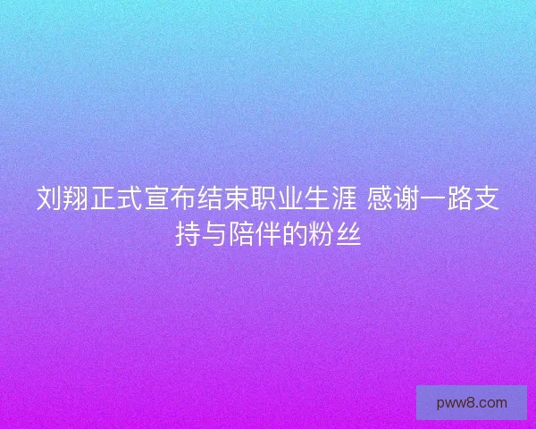 刘翔正式宣布结束职业生涯 感谢一路支持与陪伴的粉丝 刘翔正式宣布结束职业生涯 感谢一路支持与陪伴的粉丝