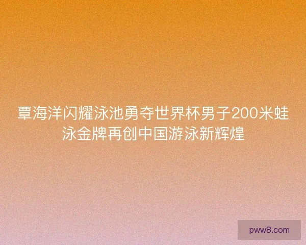 覃海洋闪耀泳池勇夺世界杯男子200米蛙泳金牌再创中国游泳新辉煌 覃海洋闪耀泳池勇夺世界杯男子200米蛙泳金牌再创中国游泳新辉煌