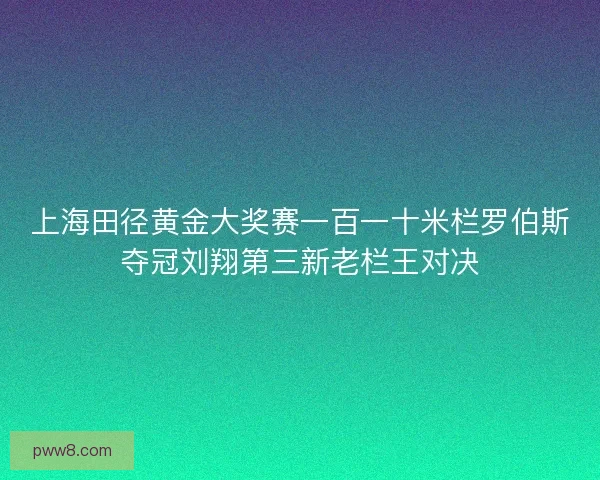 上海田径黄金大奖赛一百一十米栏罗伯斯夺冠刘翔第三新老栏王对决 上海田径黄金大奖赛一百一十米栏罗伯斯夺冠刘翔第三新老栏王对决