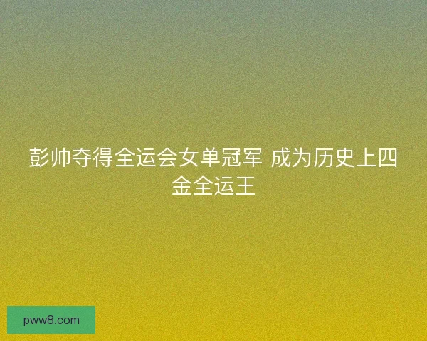 彭帅夺得全运会女单冠军 成为历史上四金全运王 彭帅夺得全运会女单冠军 成为历史上四金全运王
