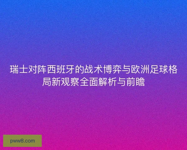 瑞士对阵西班牙的战术博弈与欧洲足球格局新观察全面解析与前瞻 瑞士对阵西班牙的战术博弈与欧洲足球格局新观察全面解析与前瞻