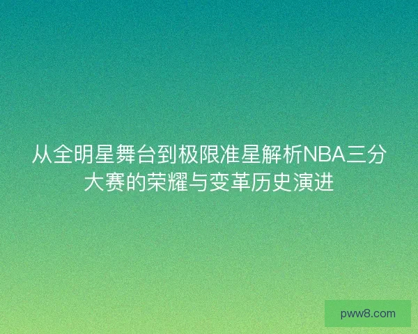 从全明星舞台到极限准星解析NBA三分大赛的荣耀与变革历史演进