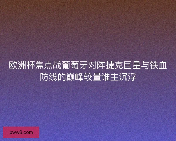 欧洲杯焦点战葡萄牙对阵捷克巨星与铁血防线的巅峰较量谁主沉浮 欧洲杯焦点战葡萄牙对阵捷克巨星与铁血防线的巅峰较量谁主沉浮