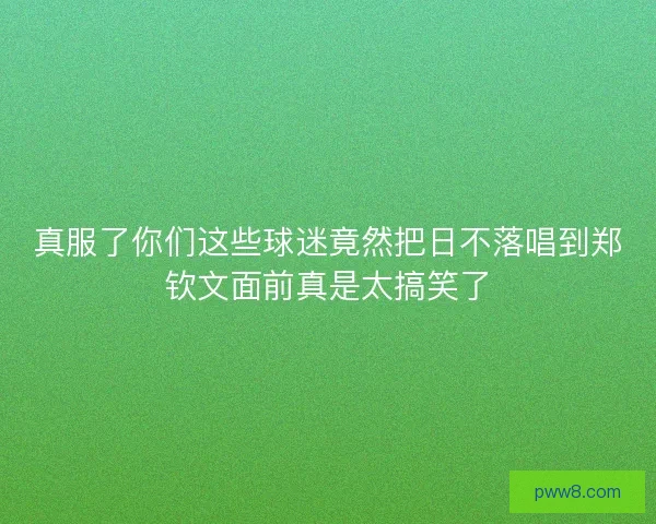 真服了你们这些球迷竟然把日不落唱到郑钦文面前真是太搞笑了 真服了你们这些球迷竟然把日不落唱到郑钦文面前真是太搞笑了