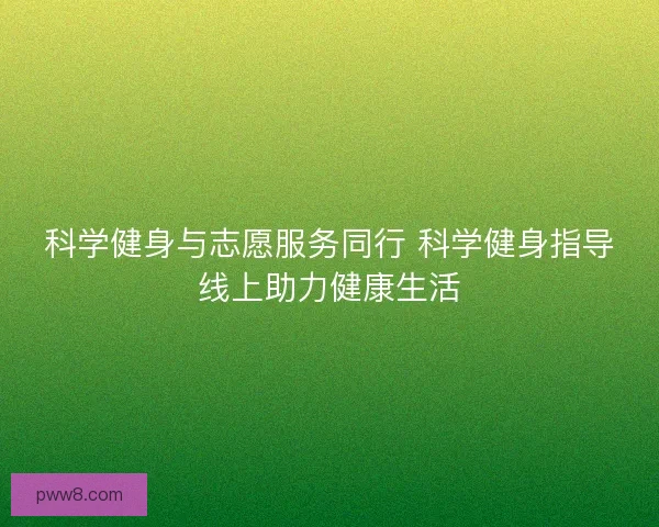 科学健身与志愿服务同行 科学健身指导线上助力健康生活 科学健身与志愿服务同行 科学健身指导线上助力健康生活