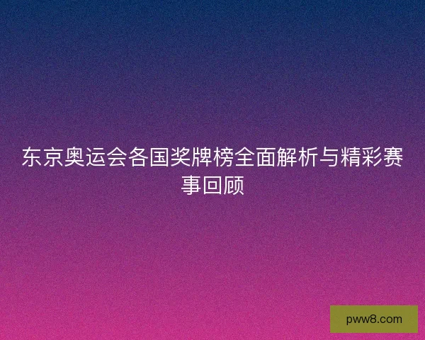 东京奥运会各国奖牌榜全面解析与精彩赛事回顾