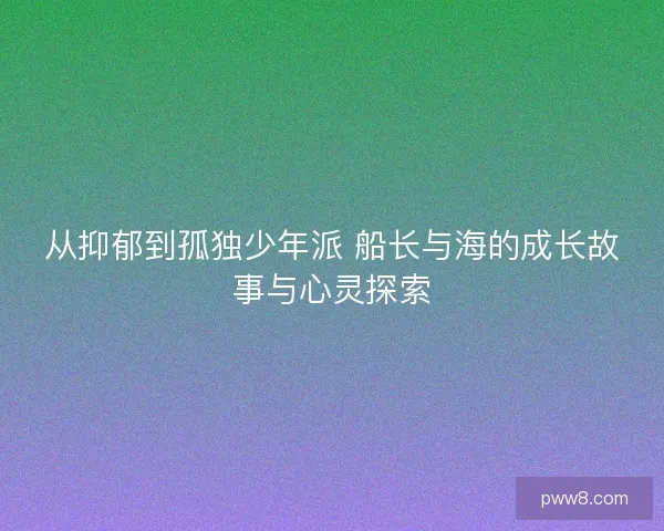 从抑郁到孤独少年派 船长与海的成长故事与心灵探索