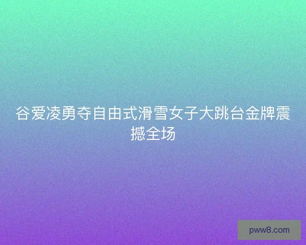 谷爱凌勇夺自由式滑雪女子大跳台金牌震撼全场 谷爱凌勇夺自由式滑雪女子大跳台金牌震撼全场