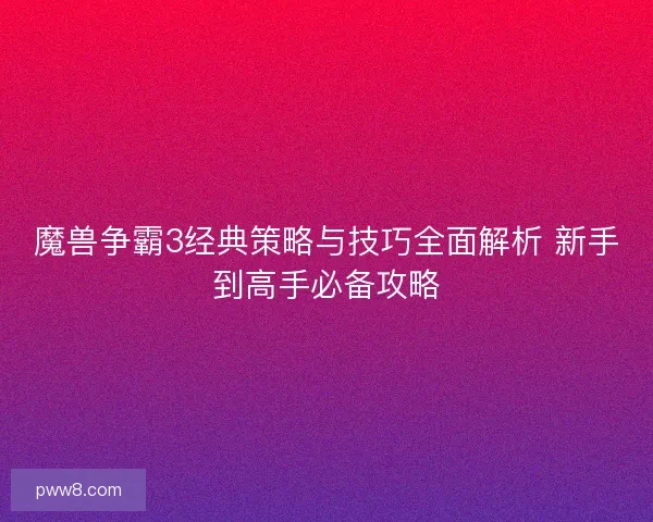 魔兽争霸3经典策略与技巧全面解析 新手到高手必备攻略 魔兽争霸3经典策略与技巧全面解析 新手到高手必备攻略