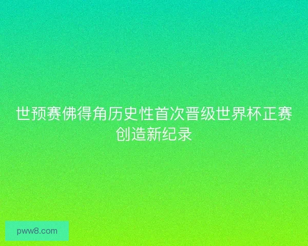 世预赛佛得角历史性首次晋级世界杯正赛创造新纪录 世预赛佛得角历史性首次晋级世界杯正赛创造新纪录