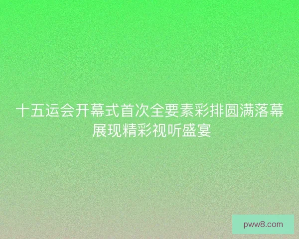 十五运会开幕式首次全要素彩排圆满落幕 展现精彩视听盛宴 十五运会开幕式首次全要素彩排圆满落幕 展现精彩视听盛宴