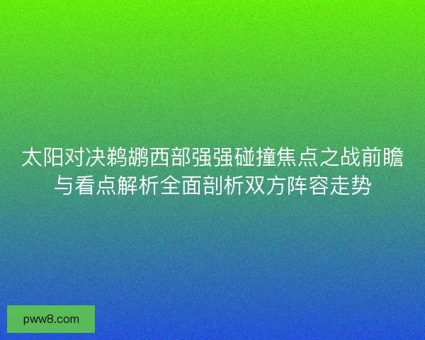 太阳对决鹈鹕西部强强碰撞焦点之战前瞻与看点解析全面剖析双方阵容走势 太阳对决鹈鹕西部强强碰撞焦点之战前瞻与看点解析全面剖析双方阵容走势