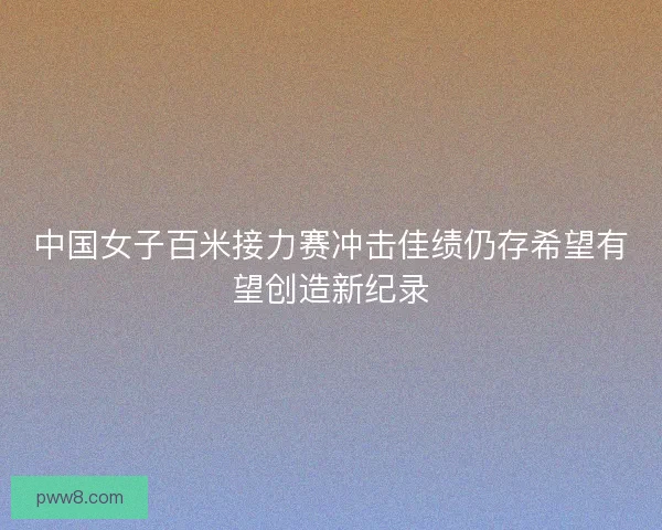 中国女子百米接力赛冲击佳绩仍存希望有望创造新纪录 中国女子百米接力赛冲击佳绩仍存希望有望创造新纪录