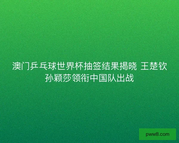 澳门乒乓球世界杯抽签结果揭晓 王楚钦孙颖莎领衔中国队出战 澳门乒乓球世界杯抽签结果揭晓 王楚钦孙颖莎领衔中国队出战