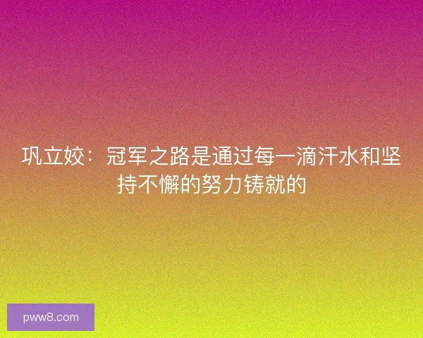 巩立姣：冠军之路是通过每一滴汗水和坚持不懈的努力铸就的