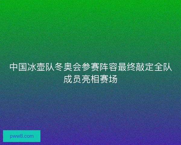 中国冰壶队冬奥会参赛阵容最终敲定全队成员亮相赛场 中国冰壶队冬奥会参赛阵容最终敲定全队成员亮相赛场