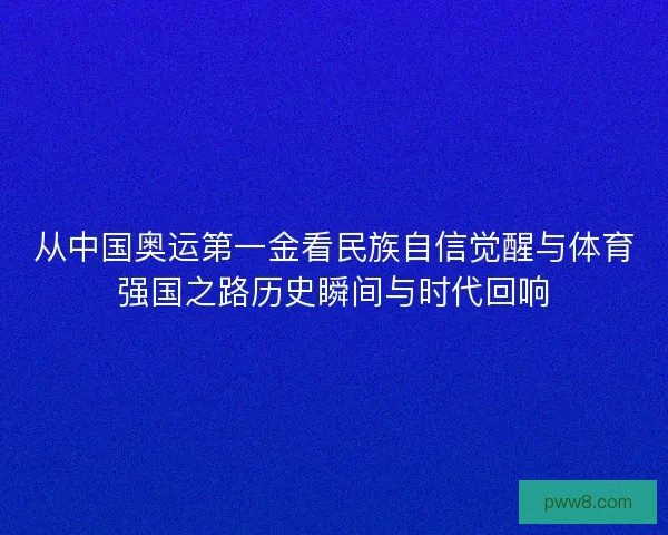 从中国奥运第一金看民族自信觉醒与体育强国之路历史瞬间与时代回响